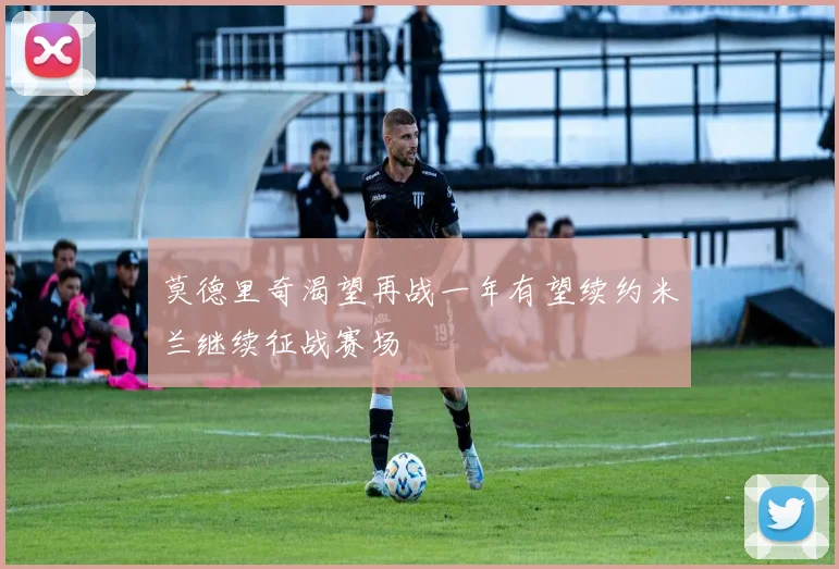 莫德里奇渴望再战一年有望续约米兰继续征战赛场