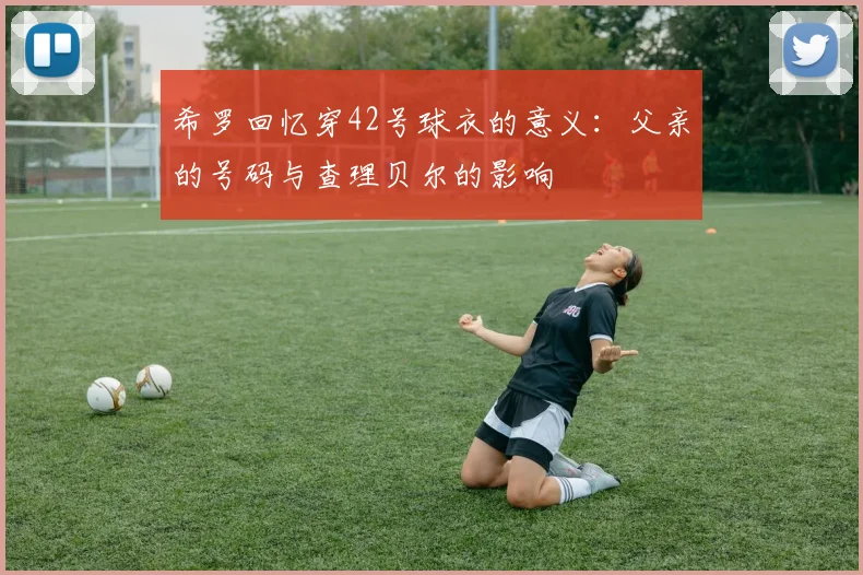 希罗回忆穿42号球衣的意义：父亲的号码与查理贝尔的影响