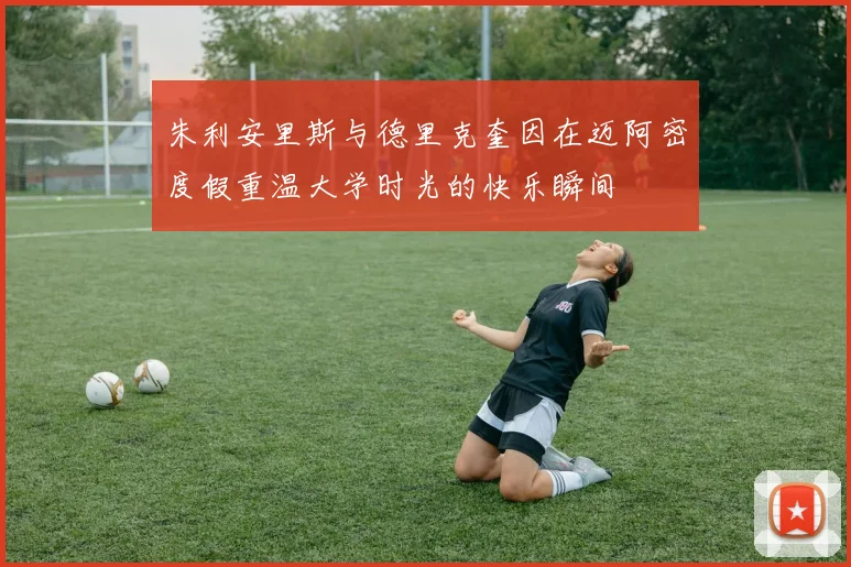 朱利安里斯与德里克奎因在迈阿密度假重温大学时光的快乐瞬间
