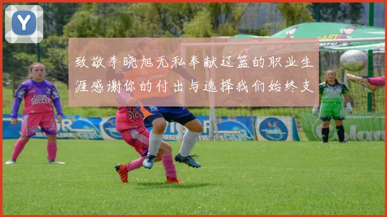致敬李晓旭无私奉献辽篮的职业生涯感谢你的付出与选择我们始终支持你