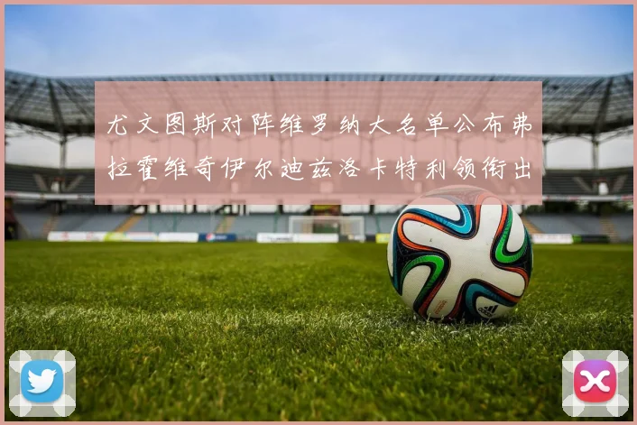 尤文图斯对阵维罗纳大名单公布弗拉霍维奇伊尔迪兹洛卡特利领衔出战