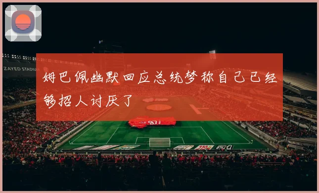 姆巴佩幽默回应总统梦称自己已经够招人讨厌了