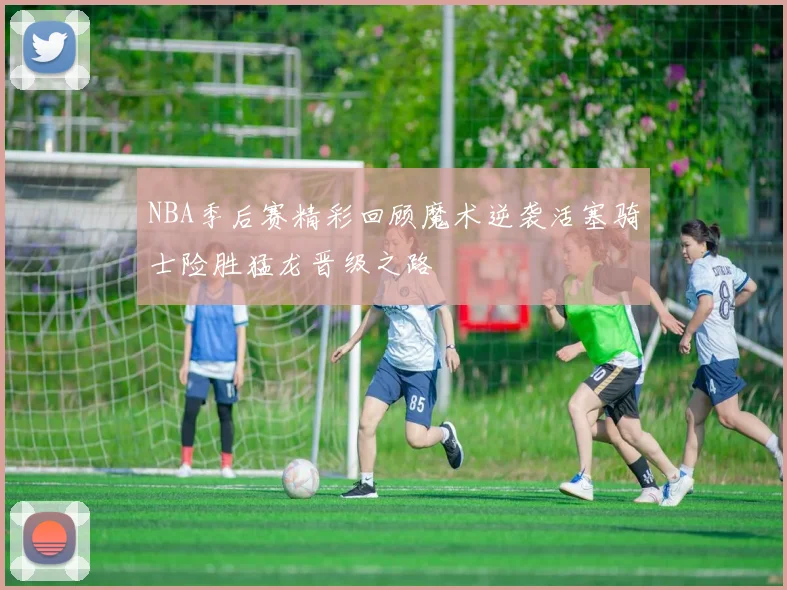 NBA季后赛精彩回顾魔术逆袭活塞骑士险胜猛龙晋级之路