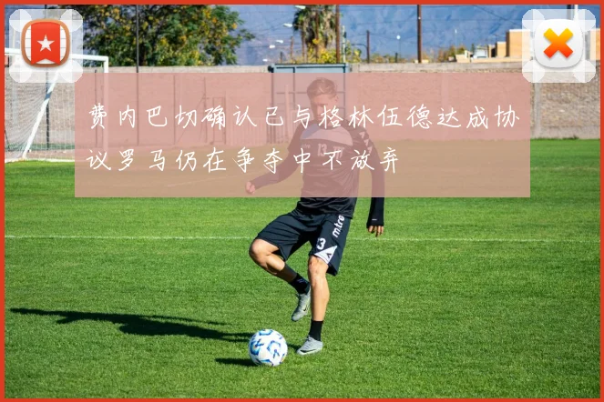 费内巴切确认已与格林伍德达成协议罗马仍在争夺中不放弃