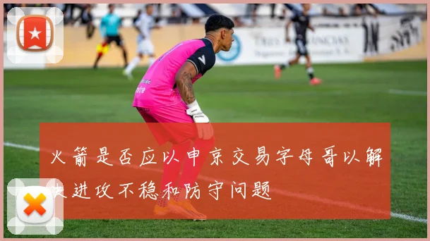 火箭是否应以申京交易字母哥以解决进攻不稳和防守问题