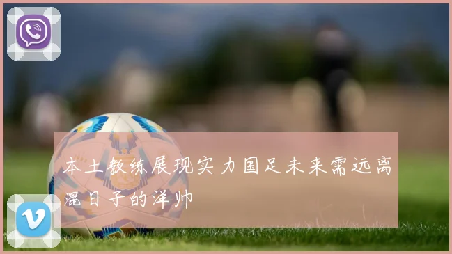 本土教练展现实力国足未来需远离混日子的洋帅