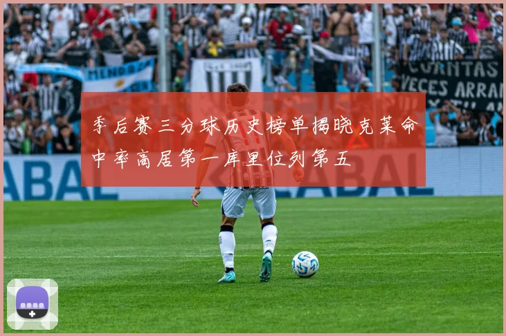 季后赛三分球历史榜单揭晓克莱命中率高居第一库里位列第五