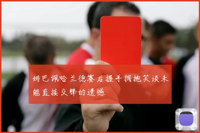 姆巴佩哈兰德赛后握手拥抱笑谈未能直接交锋的遗憾