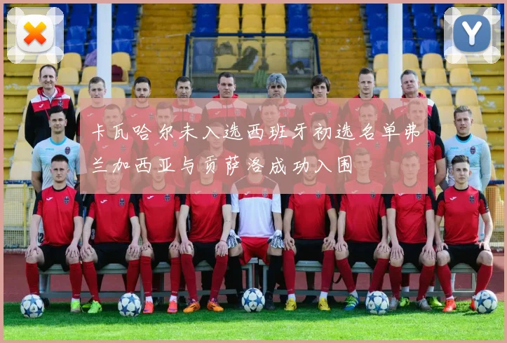 卡瓦哈尔未入选西班牙初选名单弗兰加西亚与贡萨洛成功入围