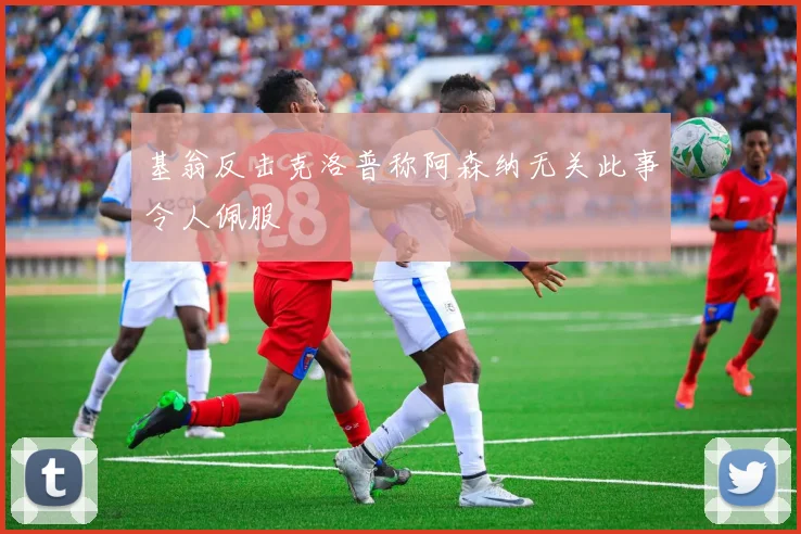基翁反击克洛普称阿森纳无关此事令人佩服