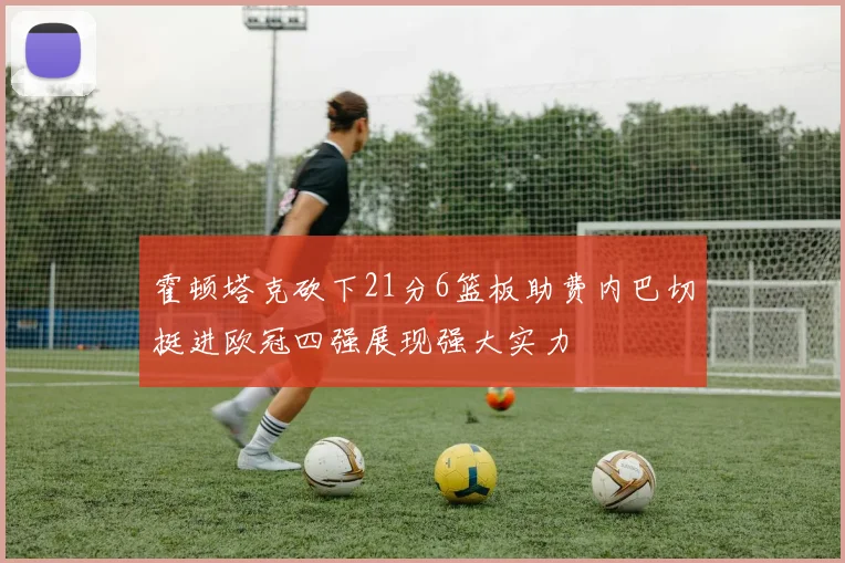 霍顿塔克砍下21分6篮板助费内巴切挺进欧冠四强展现强大实力