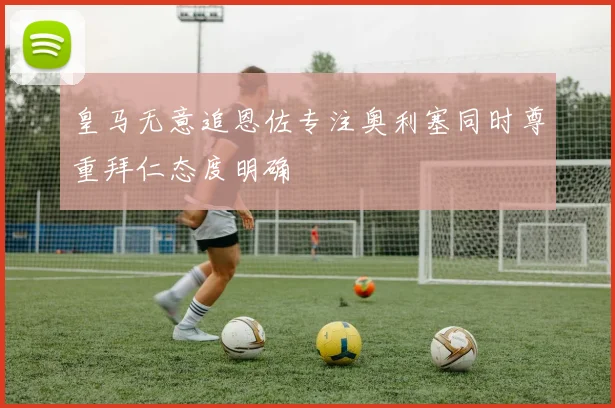 皇马无意追恩佐专注奥利塞同时尊重拜仁态度明确