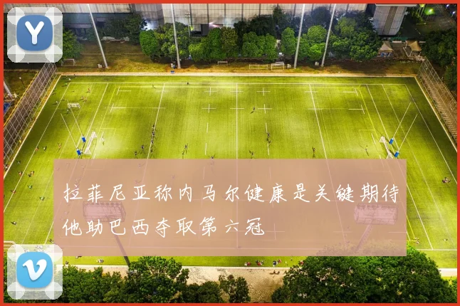 拉菲尼亚称内马尔健康是关键期待他助巴西夺取第六冠