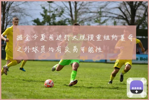 掘金今夏或进行大规模重组约基奇之外球员均有交易可能性
