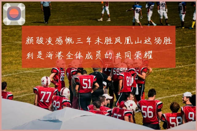 颜骏凌感慨三年未胜凤凰山这场胜利是海港全体成员的共同荣耀